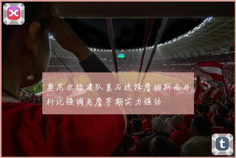 奥尼尔称建队基石选择詹姆斯而非科比强调老詹早期实力强劲
