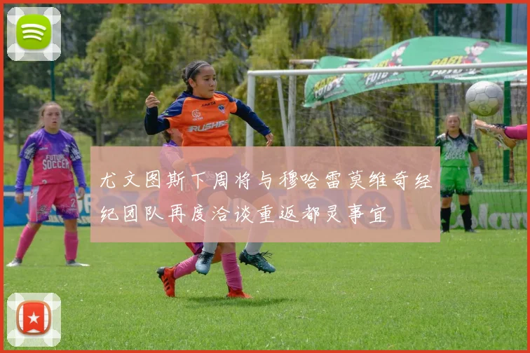 尤文图斯下周将与穆哈雷莫维奇经纪团队再度洽谈重返都灵事宜