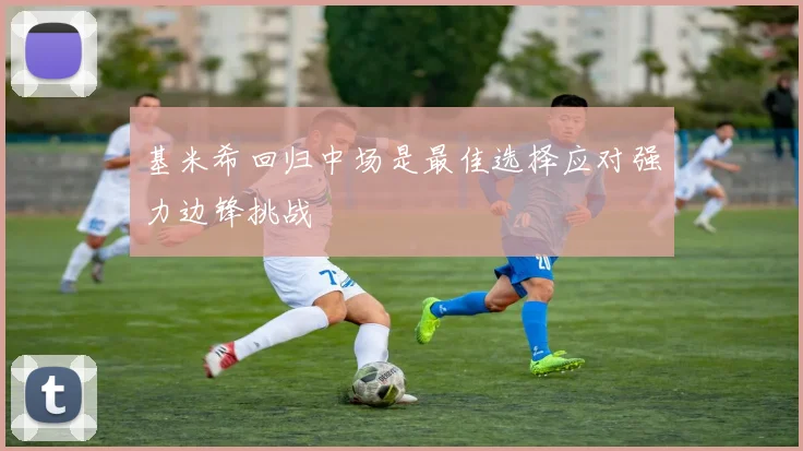 基米希回归中场是最佳选择应对强力边锋挑战