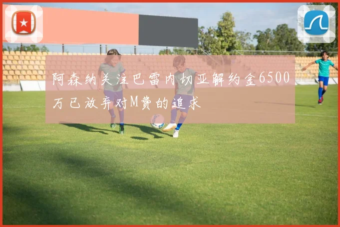 阿森纳关注巴雷内切亚解约金6500万已放弃对M费的追求