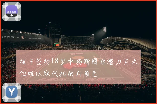 纽卡签约18岁中场斯图尔潜力巨大但难以取代托纳利角色