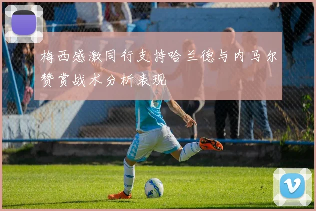 梅西感激同行支持哈兰德与内马尔赞赏战术分析表现
