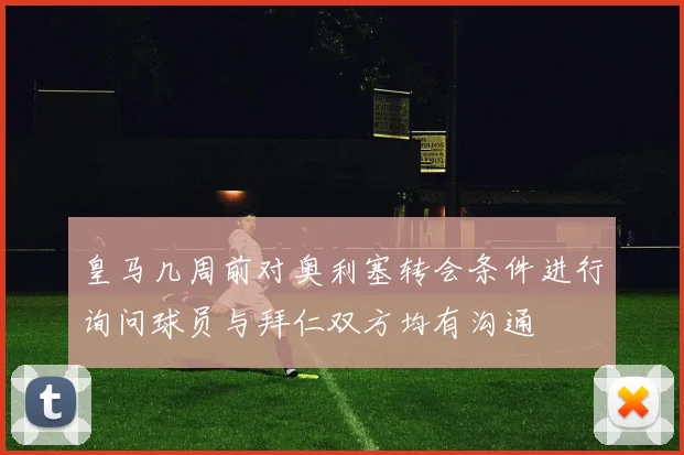 皇马几周前对奥利塞转会条件进行询问球员与拜仁双方均有沟通