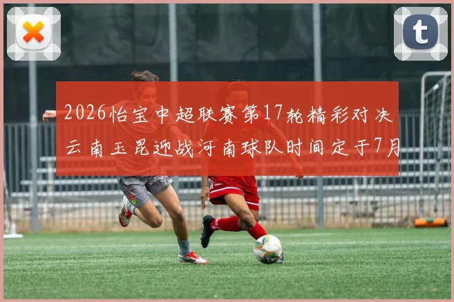2026怡宝中超联赛第17轮精彩对决云南玉昆迎战河南球队时间定于7月3日晚上20点