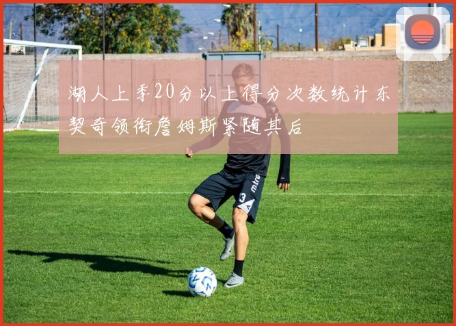 湖人上季20分以上得分次数统计东契奇领衔詹姆斯紧随其后